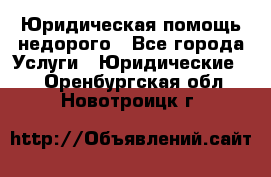 Юридическая помощь недорого - Все города Услуги » Юридические   . Оренбургская обл.,Новотроицк г.